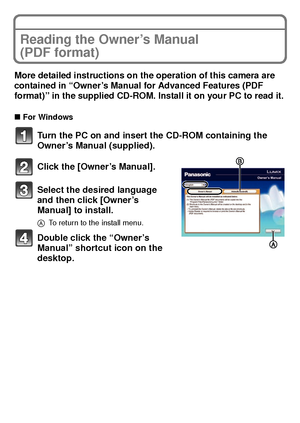 Page 26VQT3D29 (ENG)26
Reading the Owner’s Manual 
(PDF format)
More detailed instructions on the operation of this camera are 
contained in “Owner’s Manual for Advanced Features (PDF 
format)” in the supplied CD-ROM. Install it on your PC to read it.
∫For Windows
Turn the PC on and insert the CD-ROM containing the 
Owner’s Manual (supplied).
Click the [Owner’s Manual].
Select the desired language 
and then click [Owner’s 
Manual] to install.
A To return to the install menu.
Double click the “Owner’s 
Manual”...