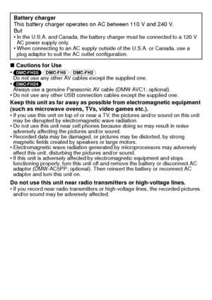 Page 6VQT3D29 (ENG)6
∫Cautions for Use
•(DMC-FH25)  (DMC-FH5) (DMC-FH2) 
Do not use any other AV cables except the supplied one.
•(DMC-FH24) 
Always use a genuine Panasonic AV cable (DMW-AVC1; optional).
•Do not use any other USB connection cables except the supplied one.
Keep this unit as far away as possible from electromagnetic equipment 
(such as microwave ovens, TVs, video games etc.).
 If you use this unit on top of or near a TV, the pictures and/or sound on this unit 
may be disrupted by electromagnetic...