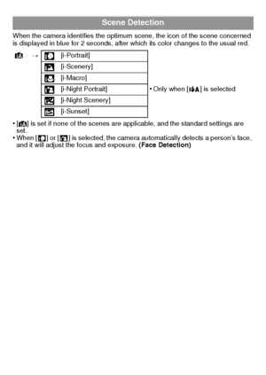 Page 22VQT3D29 (ENG)22
When the camera identifies the optimum scene, the icon of the scene concerned 
is displayed in blue for 2 seconds, after which its color changes to the usual red.
•[¦] is set if none of the scenes are applicable, and the standard settings are 
set.
•When [ ] or [ ] is selected, the camera automatically detects a person’s face, 
and it will adjust the focus and exposure. (Face Detection)
Scene Detection
¦> [i-Portrait]
[i-Scenery]
[i-Macro]
[i-Night Portrait]
•Only when [ ] is selected...