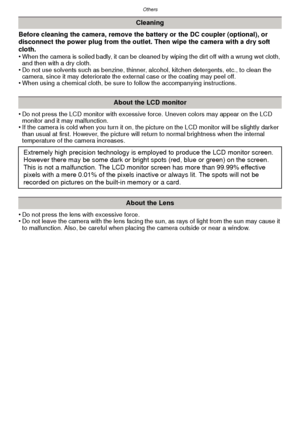 Page 116Others
- 116 -
Before cleaning the camera, remove the battery or the DC coupler (optional), or 
disconnect the power plug from the outlet. Then wipe the camera with a dry soft 
cloth.
•
When the camera is soiled badly, it can be cleaned by wiping the dirt off with a wrung wet cloth, 
and then with a dry cloth.
•Do not use solvents such as benzine, thinner, alcohol, kitchen detergents, etc., to clean the 
camera, since it may deteriorate the external case or the coating may peel off.
•When using a...