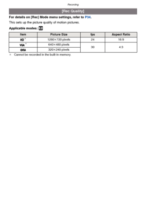 Page 71- 71 -
Recording
For details on [Rec] Mode menu settings, refer to P34.
This sets up the picture quality of motion pictures.
Applicable modes: 
n
¢ Cannot be recorded in the built-in memory.
[Rec Quality]
ItemPicture SizefpsAspect Ratio¢1280k 720 pixels 2416:9¢640k480 pixels
304:3
320 k240 pixels
Downloaded From camera-usermanual.com Panasonic Manuals 