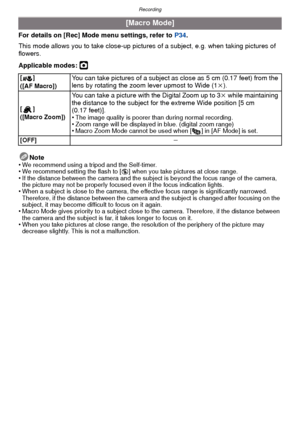 Page 77- 77 -
Recording
For details on [Rec] Mode menu settings, refer to P34.
This mode allows you to take close-up pictures  of a subject, e.g. when taking pictures of 
flowers.
Applicable modes: 
·
Note
•We recommend using a tripod and the Self-timer.•We recommend setting the flash to [ Œ] when you take pictures at close range.•If the distance between the camera and the subject is beyond the focus range of the camera, 
the picture may not be properly focused even if the focus indication lights.
•When a...