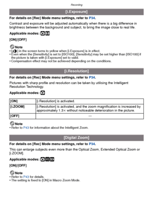 Page 79- 79 -
Recording
For details on [Rec] Mode menu settings, refer to P34.
Contrast and exposure will be adjusted automatically when there is a big difference in 
brightness between the background and subject,  to bring the image close to real life.
Applicable modes: 
·n
[ON]/[OFF]
Note
•
[ ] in the screen turns to yellow when [i.Exposure] is in effect.•Even when the [Sensitivity] is set to [ISO100], [Sensitivity] may be set higher than [ISO100] if 
the picture is taken with [i.Exposure] set to valid....