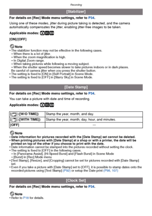 Page 83- 83 -
Recording
For details on [Rec] Mode menu settings, refer to P34.
Using one of these modes, jitter during picture taking is detected, and the camera 
automatically compensates the jitter, enabling jitter-free images to be taken.
Applicable modes: 
·¿
[ON]/[OFF]
Note
•
The stabilizer function may not be effective in the following cases.–When there is a lot of jitter.–When the zoom magnification is high.–In Digital Zoom range.–When taking pictures while following a moving subject.–When the shutter...