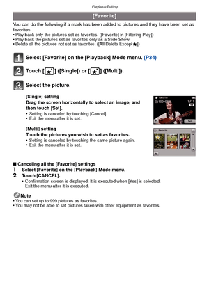 Page 96Playback/Editing
- 96 -
You can do the following if a mark has been added to pictures and they have been set as 
favorites.
•
Play back only the pictures set as favo rites. ([Favorite] in [Filtering Play])•Play back the pictures set as favorites only as a Slide Show.•Delete all the pictures not set as favorites. ([All Delete Except Ü])
Select [Favorite] on the [Playback] Mode menu.  (P34)
Touch [ ] ([Single]) or [ ] ([Multi]).
∫ Canceling all the [Favorite] settings1Select [Favorite] on the [Playback]...