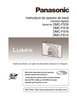Page 1  
 
Instrucţiuni de operare de bază 
Cameră digitală 
Model Nr. DMC-FS35 
DMC-FS18 
DMC-FS16 
DMC-FS14 
 
 
 
 
 
 
 
 
 
 
 
 
 
 
Înainte de utilizare, vă rugăm să citiţi aceste instrucţiuni în întregime. 
 
 
Mai multe instrucţiuni privind operarea 
acestei camere sunt incluse în 
“Instrucţiuni de operare pentru funcţii avansate 
(format PDF)” aflate pe CD-ROM-ul furnizat. 
Instalaţi-l pe PC pentru a-l citi. 
 
 
 
Site Web: http://www.panasonic-europe.com 
 
Sufixul de număr model “EB” denotă un...