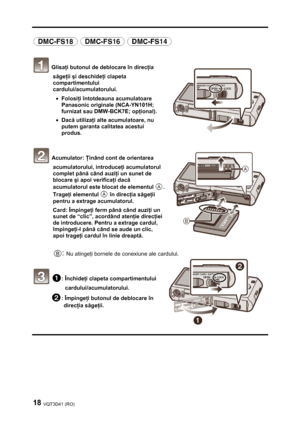 Page 1818 VQT3D41 (RO) 
 
 
 
 Glisaţi butonul de deblocare în direcţia 
săgeţii şi deschideţi clapeta 
compartimentului 
cardului/acumulatorului. 
• Folosiţi întotdeauna acumulatoare 
Panasonic originale (NCA-YN101H; 
furnizat sau DMW-BCK7E; opţional). 
• Dacă utilizaţi alte acumulatoare, nu 
putem garanta calitatea acestui 
produs. 
 
 Acumulator: Ţinând cont de orientarea 
acumulatorului, introduceţi acumulatorul 
complet până când auziţi un sunet de 
blocare şi apoi verificaţi dacă 
acumulatorul este blocat...