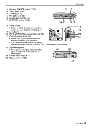 Page 1111VQT1M59
Before Use
12 Camera ON/OFF switch (P16)
13 Zoom lever (P32)
14 Speaker (P71)
15 Microphone (P55)
16 Shutter button (P27, 55)
17 [E.ZOOM] button (P33)
18 Strap eyelet

Be sure to attach the strap when using the 
camera to ensure that you will not drop it.
19 Lens barrel
20 [AV OUT/DIGITAL] socket (P83, 85, 89)
21 [DC IN] socket (P83, 85)

Always use a genuine Panasonic AC 
adaptor (DMW-AC5PP; optional).
This camera cannot charge the battery 
even when the AC adaptor (DMW-AC5PP; optional) is...