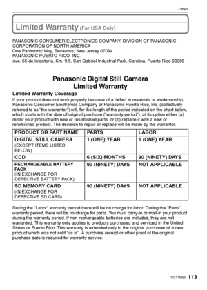 Page 113113VQT1M59
Others
Limited Warranty (For USA Only)
PANASONIC CONSUMER ELECTRONICS COMPANY, DIVISION OF PANASONIC 
CORPORATION OF NORTH AMERICA
One Panasonic Way, Secaucus, New Jersey 07094
PANASONIC PUERTO RICO, INC.
Ave. 65 de Infantería, Km. 9.5, San Gabriel Industrial Park, Carolina, Puerto Rico 00985
Panasonic Digital Still Camera
Limited Warranty
Limited Warranty Coverage
If your product does not work properly because of a defect in materials or workmanship, 
Panasonic Consumer Electronics Company or...