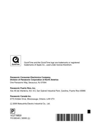 Page 120Panasonic Consumer Electronics Company,  
Division of Panasonic Corporation of North America
One Panasonic Way, Secaucus, NJ 07094
Panasonic Puerto Rico, Inc.
Ave. 65 de Infantería, Km. 9.5, San Gabriel Industrial Park, Carolina, Puerto Rico 00985
Panasonic Canada Inc.
5770 Ambler Drive, Mississauga, Ontario, L4W 2T3
C 2008 Matsushita Electric Industrial Co., Ltd.
VQT1M59
F0108GA0 ( 30000 A)
P
QuickTime and the QuickTime logo are trademarks or registered 
trademarks of Apple Inc., used under license...