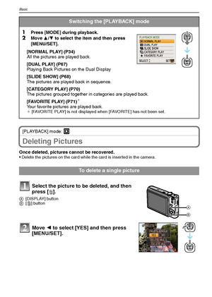 Page 36VQT1M5936
Basic
[PLAYBACK] mode: ¸
Deleting Pictures
Once deleted, pictures cannot be recovered. 
Delete the pictures on the card while the card is inserted in the camera.
Switching the [PLAYBACK] mode
1
Press [MODE] during playback.2Move 3/4 to select the item and then press 
[MENU/SET].
[NORMAL PLAY] (P34)
All the pictures are played back.
[DUAL PLAY] (P67)
Playing Back Pictures on the Dual Display 
[SLIDE SHOW] (P68)
The pictures are played back in sequence.
[CATEGORY PLAY] (P70)
The pictures grouped...