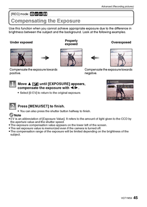 Page 4545VQT1M59
Advanced (Recording pictures)
[REC] mode: ·½¾n
Compensating the Exposure
Use this function when you cannot achieve appropriate exposure due to the difference in 
brightness between the subject and the background. Look at the following examples.
Note

EV is an abbreviation of [Exposure Value]. It refers to the amount of light given to the CCD by 
the aperture value and the shutter speed.
The exposure compensation value appears on the lower left of the screen.The set exposure value is memorized...