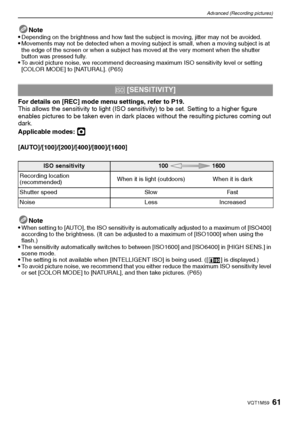 Page 6161VQT1M59
Advanced (Recording pictures)
Note
Depending on the brightness and how fast the subject is moving, jitter may not be avoided.Movements may not be detected when a moving subject is small, when a moving subject is at 
the edge of the screen or when a subject has moved at the very moment when the shutter 
button was pressed fully.
To avoid picture noise, we recommend decreasing maximum ISO sensitivity level or setting 
[COLOR MODE] to [NATURAL]. (P65)
For details on [REC] mode menu settings, refer...