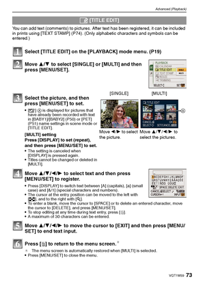 Page 7373VQT1M59
Advanced (Playback)
You can add text (comments) to pictures. After text has been registered, it can be included 
in prints using [TEXT STAMP] (P74). (Only alphabetic characters and symbols can be 
entered.)
Select [TITLE EDIT] on the [PLAYBACK] mode menu. (P19)
Move 3/4 to select [SINGLE] or [MULTI] and then 
press [MENU/SET].
Move 3/4/2/1 to select text and then press 
[MENU/SET] to register.
Press [DISPLAY] to switch text between [A] (capitals), [a] (small 
case) and [&/1] (special characters...