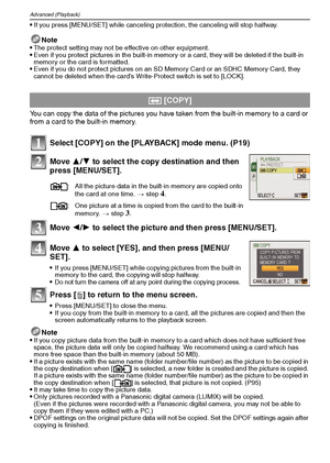 Page 82VQT1M5982
Advanced (Playback)
If you press [MENU/SET] while canceling protection, the canceling will stop halfway.
Note
The protect setting may not be effective on other equipment.Even if you protect pictures in the built-in memory or a card, they will be deleted if the built-in 
memory or the card is formatted.
Even if you do not protect pictures on an SD Memory Card or an SDHC Memory Card, they 
cannot be deleted when the card’s Write-Protect switch is set to [LOCK].
You can copy the data of the...