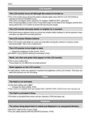 Page 100VQT1M59100
Others
The LCD monitor turns off and the status indicator lights when [AUTO LCD OFF] (P23) is 
selected for the [ECONOMY] mode. 
[This does not happen when using the AC adaptor (DMW-AC5PP; optional).] 
If the remaining battery power is low, it may take longer for the flash to be charged, and the time 
during which the LCD monitor is turned off may become longer.
This phenomenon appears when you press the shutter button halfway to set the aperture value 
and does not affect the recorded...