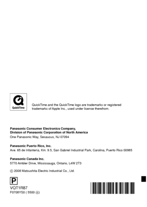 Page 128VQT1R87
F0708YS0 ( 5500 )
P
Panasonic Consumer Electronics Company, 
Division of Panasonic Corporation of North America
One Panasonic Way, Secaucus, NJ 07094
Panasonic Puerto Rico, Inc.
Ave. 65 de Infantería, Km. 9.5, San Gabriel Industrial Park, Carolina,\
 Puerto Rico 00985
Panasonic Canada Inc.
5770 Ambler Drive, Mississauga, Ontario, L4W 2T3
 2008 Matsushita Electric Industrial Co., Ltd.
QuickTime and the QuickTime logo are trademarks or registered
trademarks of Apple Inc., used under license...