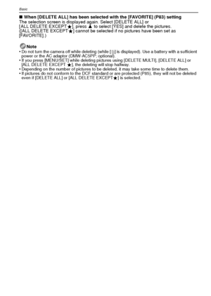 Page 34VQT1R8734
Basic
∫When [DELETE ALL] has been selected with the [FAVORITE] (P83) setting
The selection screen is displayed again. Select [DELETE ALL] or 
[ ALL DELETE EXCEPT Ü], press 3  to select [YES] and delete the pictures. 
([ALL DELETE EXCEPT Ü] cannot be selected if no pictures have been set as 
[FAVORITE].)
Note
•
Do not turn the camera off while deleting (while [ ‚] is displayed). Use a battery with a sufficient 
power or the AC adaptor (DMW-AC5PP; optional).
•If you press [MENU/SET] while...