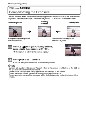 Page 42VQT1R8742
Advanced (Recording pictures)
[REC] mode: ·¿n¨
Compensating the Exposure
Use this function when you cannot achieve appropriate exposure due to the difference in 
brightness between the subject and the background. Look at the following examples.Note
•
EV is an abbreviation of [Exposure Value]. It refers to the amount of light given to the CCD by 
the aperture value and the shutter speed.
•The exposure compensation value appears on the lower left of the screen.•The set exposure value is memorized...