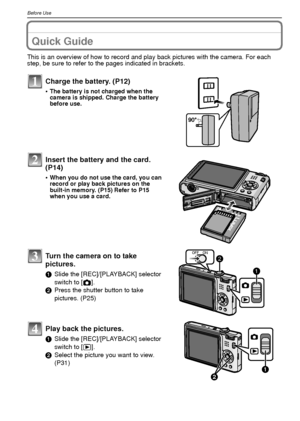 Page 8VQT1R878
Before Use
Before UseQuick Guide
This is an overview of how to record and play back pictures with the camera. For each 
step, be sure to refer to the pages indicated in brackets.
Charge the battery. (P12)
•The battery is not charged when the 
camera is shipped. Charge the battery 
before use.
Insert the battery and the card.  
(P14)
•When you do not use the card, you can 
record or play back pictures on the 
built-in memory. (P15) Refer to P15 
when you use a card.
Turn the camera on to take...
