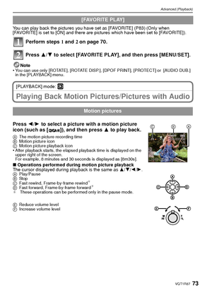 Page 7373VQT1R87
Advanced (Playback)
You can play back the pictures you have set as [FAVORITE] (P83) (Only when 
[FAVORITE] is set to [ON] and there are pictures which have been set to [FAVORITE]).
Perform steps 1 and  2 on page 70.
Press  3/4 to select [FAVORITE PLAY], and then press [MENU/SET].
Note
•You can use only [ROTATE], [ROTATE DISP.], [DPOF PRINT], [PROTECT] or  [AUDIO DUB.] 
in the [PLAYBACK] menu.
[PLAYBACK] mode: ¸
Playing Back Motion Pictures/Pictures with Audio
Press  2/1  to select a picture...