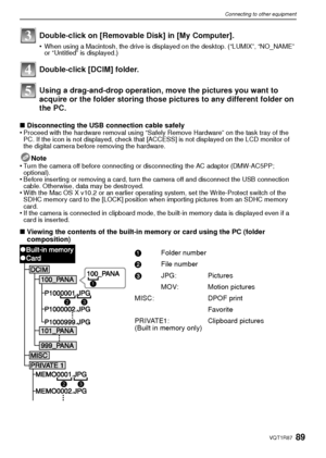 Page 8989VQT1R87
Connecting to other equipment
Using a drag-and-drop operation, move the pictures you want to 
acquire or the folder storing those pictures to any different folder on 
the PC.
∫Disconnecting the USB connection cable safely
•Proceed with the hardware removal using “Safely Remove Hardware” on the task tray of the 
PC. If the icon is not displayed, check that [ACCESS] is not displayed on the LCD monitor of 
the digital camera before removing the hardware.
Note
•Turn the camera off before connecting...