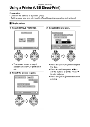 Page 102Playback (advanced)
102
Using a Printer (USB Direct-Print)
Preparation
 Connect the camera to a printer. (P99)
 Set the paper size and print quality. (Read the printer operating instructions.)
ªSingle picture
1Select [SINGLE PICTURE].
 The screen shown in step 2 
appears when DPOF print is not 
set.
2Select the picture to print.
3Select [YES] and print.
 Press the [DISPLAY] button to print 
the date.
Press 3 and then press 2/1 to 
set the number of prints. Press 4 
to print pictures.
 Press the...