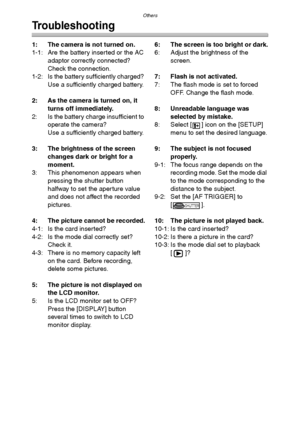 Page 115Others
115
Troubleshooting
1: The camera is not turned on.
1-1: Are the battery inserted or the AC 
adaptor correctly connected? 
Check the connection.
1-2: Is the battery sufficiently charged? 
Use a sufficiently charged battery.
2: As the camera is turned on, it 
turns off immediately.
2: Is the battery charge insufficient to 
operate the camera?
Use a sufficiently charged battery.
3: The brightness of the screen 
changes dark or bright for a 
moment.
3: This phenomenon appears when 
pressing the...