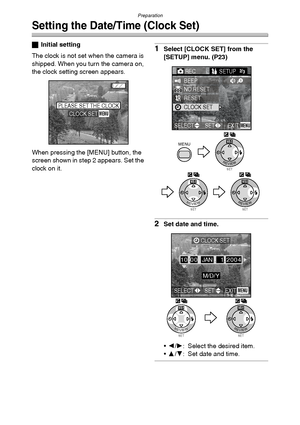 Page 21Preparation
21
Setting the Date/Time (Clock Set)
ªInitial setting
The clock is not set when the camera is 
shipped. When you turn the camera on, 
the clock setting screen appears.
When pressing the [MENU] button, the 
screen shown in step 2 appears. Set the 
clock on it.1Select [CLOCK SET] from the 
[SETUP] menu. (P23)
2Set date and time.
2/1: Select the desired item.
3/4: Set date and time.
PLEASE SET THE CLOCKMENUCLOCK SET
MENU
SETREVIEW
WB
SETREVIEW
WB
SETREVIEW
WB
RECSETUP2/3/
3
BEEP
NO.RESET...