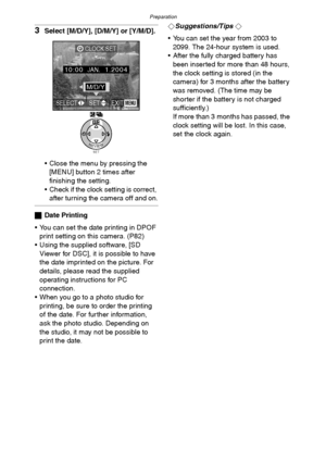 Page 22Preparation
22
3Select [M/D/Y], [D/M/Y] or [Y/M/D].
 Close the menu by pressing the 
[MENU] button 2 times after 
finishing the setting.
 Check if the clock setting is correct, 
after turning the camera off and on.
ªDate Printing
 You can set the date printing in DPOF 
print setting on this camera. (P82)
 Using the supplied software, [SD 
Viewer for DSC], it is possible to have 
the date imprinted on the picture. For 
details, please read the supplied 
operating instructions for PC 
connection.
...