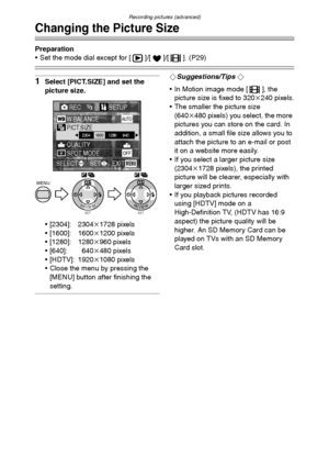 Page 61
Recording pictures (advanced)
61
Changing the Picture Size
Preparation
• Set the mode dial except for [ ]/[ ]/[ ]. (P29)
1Select [PICT.SIZE] and set the 
picture size.
 [2304]: 2304k1728 pixels
 [1600]: 1600 k1200 pixels
 [1280]: 1280 k960 pixels
 [640]: 640 k480 pixels
 [HDTV]: 1920 k1080 pixels
 Close the menu by pressing the 
[MENU] button after finishing the 
setting.¬Suggestions/Tips ¬
 In Motion image mode [ ], the  picture size is fixed to 320 k240 pixels.
 The smaller the picture size...