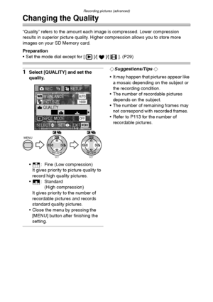 Page 62Recording pictures (advanced)
62
Changing the Quality
“Quality” refers to the amount each image is compressed. Lower compression 
results in superior picture quality. Higher compression allows you to store more 
images on your SD Memory card.
Preparation
 Set the mode dial except for [ ]/[ ]/[ ]. (P29)
1Select [QUALITY] and set the 
quality.
 : Fine (Low compression)
It gives priority to picture quality to 
record high quality pictures.
 : Standard
(High compression)
It gives priority to the number of...