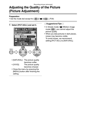 Page 70Recording pictures (advanced)
70
Adjusting the Quality of the Picture
(Picture Adjustment)
Preparation
 Set the mode dial except for [ ]/[ ]/[ ]. (P29)
1Select [PICT.ADJ.] and set it.
 [NATURAL]: The picture quality 
becomes softer.
 [VIVID]: The picture quality 
becomes sharper.
 Close the menu by pressing the 
[MENU] button after finishing the 
setting.
¬Suggestions/Tips ¬
 In Simple mode [ ]/Motion image 
mode [ ], you cannot adjust the 
picture quality.
 When you take pictures in dark places,...