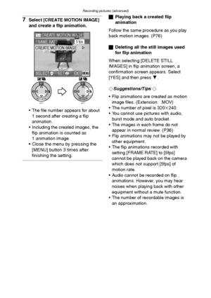 Page 74Recording pictures (advanced)
74
7Select [CREATE MOTION IMAGE] 
and create a flip animation.
 The file number appears for about 
1 second after creating a flip 
animation.
 Including the created images, the 
flip animation is counted as 
1 animation image.
 Close the menu by pressing the 
[MENU] button 3 times after 
finishing the setting.
ªPlaying back a created flip 
animation
Follow the same procedure as you play 
back motion images. (P76)
ªDeleting all the still images used 
for flip animation...