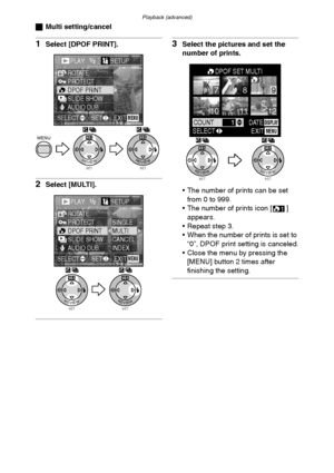 Page 79Playback (advanced)
79
ªMulti setting/cancel
1Select [DPOF PRINT].
2Select [MULTI].
3Select the pictures and set the 
number of prints.
 The number of prints can be set 
from 0 to 999.
 The number of prints icon [ ] 
appears.
 Repeat step 3.
 When the number of prints is set to 
“0”, DPOF print setting is canceled.
 Close the menu by pressing the 
[MENU] button 2 times after 
finishing the setting.
SETREVIEW
WBMENU
SETREVIEW
WB
PLAY1/2/2SETUP
PROTECTROTATE
DPOF PRINTSLIDE SHOWAUDIO DUB....