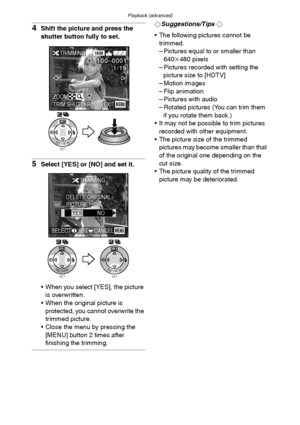 Page 91Playback (advanced)
91
4Shift the picture and press the 
shutter button fully to set.
5Select [YES] or [NO] and set it.
 When you select [YES], the picture 
is overwritten.
 When the original picture is 
protected, you cannot overwrite the 
trimmed picture.
 Close the menu by pressing the 
[MENU] button 2 times after 
finishing the trimming.
¬Suggestions/Tips ¬
 The following pictures cannot be 
trimmed.
– Pictures equal to or smaller than 
640k480 pixels
– Pictures recorded with setting the 
picture...