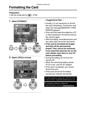 Page 92Playback (advanced)
92
Formatting the Card
Preparation
 Set the mode dial to [ ]. (P29)
1Select [FORMAT].
2Select [YES] to format.
¬Suggestions/Tips ¬
 Usually, it is not necessary to format 
the card (initializing). Format the card 
when the message [MEMORY CARD 
ERROR] appears.
 If the card has been formatted by a PC 
or other equipment, format the card on 
the camera again.
 After formatting, recorded pictures and 
any other data cannot be recovered.
 If the card is formatted all images 
and data...