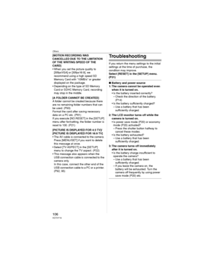 Page 106Others
106VQT0Y19
[MOTION RECORDING WAS 
CANCELLED DUE TO THE LIMITATION 
OF THE WRITING SPEED OF THE 
CARD]
• When you set the picture quality to 
[30fpsVGA] or [30fps16:9], we 
recommend using a high speed SD 
Memory Card with “10MB/s” or greater 
displayed on the package.
• Depending on the type of SD Memory 
Card or SDHC Memory Card, recording 
may stop in the middle.
[A FOLDER CANNOT BE CREATED]
A folder cannot be created because there 
are no remaining folder numbers that can 
be used. (P93)
Format...