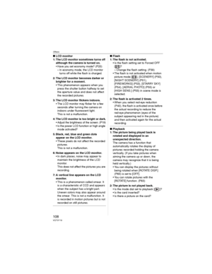 Page 108Others
108VQT0Y19
wLCD monitor
1: The LCD monitor sometimes turns off 
although the camera is turned on.
• Have you set economy mode? (P20)
– In economy mode, the LCD monitor 
turns off while the flash is charged.
2: The LCD monitor becomes darker or 
brighter for a moment.
• This phenomenon appears when you 
press the shutter button halfway to set 
the aperture value and does not affect 
the recorded pictures.
3: The LCD monitor flickers indoors.
• The LCD monitor may flicker for a few 
seconds after...