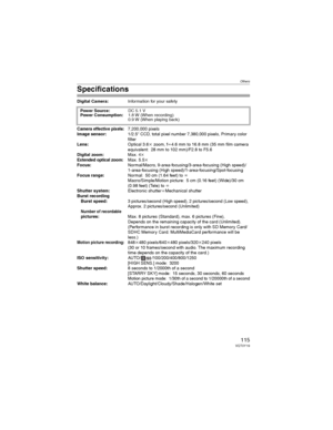 Page 115Others
115VQT0Y19
Specifications
Digital Camera:Information for your safety
Camera effective pixels:7,200,000 pixels
Image sensor:1/2.5S CCD, total pixel number 7,380,000 pixels, Primary color 
filter
Lens:Optical 3.6Mzoom, fN4.6mm to 16.8mm (35mm film camera 
equivalent: 28 mm to 102 mm)/F2.8 to F5.6
Digital zoom:Max. 4MExtended optical zoom:Max. 5.5M
Focus:Normal/Macro, 9-area-focusing/3-area-focusing (High speed)/
1-area-focusing (High speed)/1-area-focusing/Spot-focusing
Focus range:Normal: 50 cm...