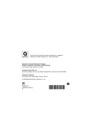 Page 128P
Panasonic Consumer Electronics Company,  
Division of Panasonic Corporation of North America
One Panasonic Way, Secaucus, NJ 07094
Panasonic Puerto Rico, Inc.
Ave. 65 de Infantería, Km. 9.5, San Gabriel Industrial Park, Carolina, Puerto Rico 00985
Panasonic Canada Inc.
5770 Ambler Drive, Mississauga, Ontario, L4W 2T3
C 2006 Matsushita Electric Industrial Co., Ltd.
VQT0Y19
F0706Hd0 ( 3000A)C
P
QuickTime and the QuickTime logo are trademarks or registered
trademarks of Apple Computer, Inc., used under...