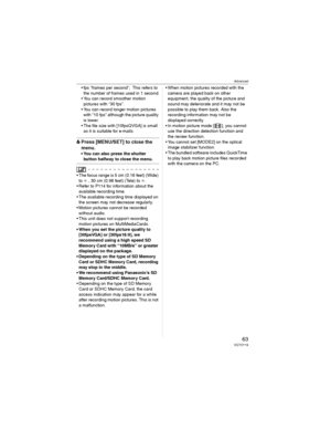 Page 63Advanced
63VQT0Y19
• fps “frames per second”; This refers to 
the number of frames used in 1 second.
• You can record smoother motion 
pictures with “30 fps”.
• You can record longer motion pictures 
with “10 fps” although the picture quality 
is lower.
• The file size with [10fpsQVGA] is small 
so it is suitable for e-mails.
6Press [MENU/SET] to close the 
menu.
• You can also press the shutter 
button halfway to close the menu.
• The focus range is 5 cm (0.16 feet) (Wide) 
to c , 30 cm (0.98...