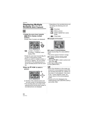 Page 64Advanced
64VQT0Y19
Displaying Multiple 
Screens (Multi Playback)
1Rotate the zoom lever towards 
[ ] [W] to display multiple 
screens.
(Screen when 9 screens are displayed)
• : 1 screen9 screens
25 screensCalendar screen 
display (P65)
• Rotate the zoom lever towards [ ] [T] 
to return to the previous screen.
• When you switch to multiple screens, a 
scroll bar  appears. You can confirm 
the location of the displayed picture in 
all the recorded pictures with this scroll 
bar.
2Move to select...