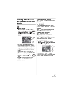 Page 67Advanced
67VQT0Y19
Playing Back Motion 
Pictures/Pictures with 
Audio
wMotion pictures
Move  to select a picture 
with a motion picture icon [ ]/
[]/[]/[]/[ ]/
[ ] and then move 
 to play 
back.
• The motion picture recording time  is 
displayed on the screen. After playback 
starts, the motion picture recording time 
disappears and the elapsed playback time 
is displayed on the bottom right of the 
screen.
For example, 1 hour 20 minutes and 
30 seconds is displayed as [1h20m30s].
• The cursor...