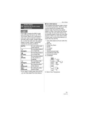 Page 71Menu Settings
71VQT0Y19
Press [ ] to display the [REC] mode 
menu and select the item to set. (P70)
This function allows you to reproduce a 
white color close to real life in pictures 
recorded under sunlight, halogen lighting 
etc. in which the white color may appear 
reddish or bluish. Select a setting that 
matches the recording conditions.
• If you select a setting other than [AUTO], 
you can finely adjust the white balance.wAuto white balance
The available white balance range is shown 
in the...