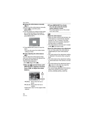 Page 72Menu Settings
72VQT0Y19
wSetting the white balance manually 
[]
Use this to set the white balance manually.
1Select [ ] and then press 
[MENU/SET].
2Aim the camera at a sheet of white paper 
etc. so that the frame in the center is 
filled by the white object only and then 
press [MENU/SET].
3Press [MENU/SET] twice to close the 
menu.
• You can also press the shutter button 
halfway to finish.
wFinely adjusting the white balance 
[]
You can adjust the white balance finely 
when you cannot acquire the...