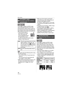 Page 78Menu Settings
78VQT0Y19
Press [ ] to display the [REC] mode 
menu and select the item to set. (P70)
Illuminating the subject makes it easier for 
the camera to focus when recording in low 
light conditions that make focusing difficult.
• If the AF assist lamp is 
set to [ON], an AF area 
with a size wider than 
usual is displayed and the 
AF assist lamp  turns 
on when you press the shutter button 
halfway in dark places etc.
• Be careful about the following when using 
the AF assist lamp.
– Do not look...