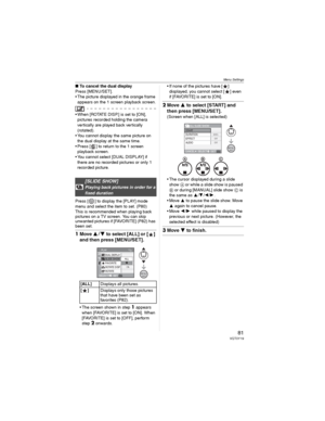 Page 81Menu Settings
81VQT0Y19
wTo cancel the dual display
Press [MENU/SET].
• The picture displayed in the orange frame 
appears on the 1 screen playback screen.
• When [ROTATE DISP.] is set to [ON], 
pictures recorded holding the camera 
vertically are played back vertically 
(rotated).
• You cannot display the same picture on 
the dual display at the same time.
• Press [ ] to return to the 1 screen 
playback screen.
• You cannot select [DUAL DISPLAY] if 
there are no recorded pictures or only 1 
recorded...