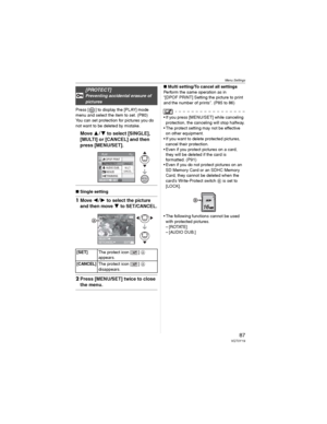 Page 87Menu Settings
87VQT0Y19
Press [ ] to display the [PLAY] mode 
menu and select the item to set. (P80)
You can set protection for pictures you do 
not want to be deleted by mistake.
Move  to select [SINGLE], 
[MULTI] or [CANCEL] and then 
press [MENU/SET].
wSingle setting
1Move to select the picture 
and then move 
 to SET/CANCEL.
2Press [MENU/SET] twice to close 
the menu.
wMulti setting/To cancel all settings
Perform the same operation as in 
“[DPOF PRINT] Setting the picture to print 
and the...