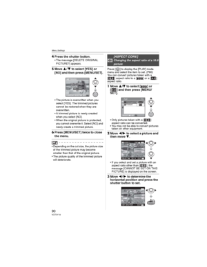 Page 90Menu Settings
90VQT0Y19
4Press the shutter button.
• The message [DELETE ORIGINAL 
PICTURE?] appears.
5Move  to select [YES] or 
[NO] and then press [MENU/SET].
• The picture is overwritten when you 
select [YES]. The trimmed pictures 
cannot be restored when they are 
overwritten.
• A trimmed picture is newly created 
when you select [NO].
• When the original picture is protected, 
you cannot overwrite it. Select [NO] and 
newly create a trimmed picture.
6Press [MENU/SET] twice to close 
the menu.
•...